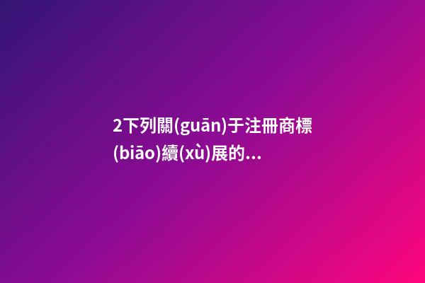 2下列關(guān)于注冊商標(biāo)續(xù)展的表述，正確的是( )A